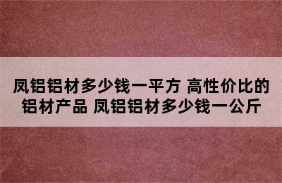 凤铝铝材多少钱一平方 高性价比的铝材产品 凤铝铝材多少钱一公斤